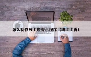 扶余怎么制作线上烧香小程序（线上上香）