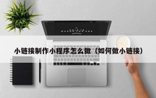 扶余小链接制作小程序怎么做（如何做小链接）