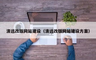 扶余清远改版网站建设（清远改版网站建设方案）