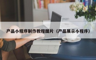 扶余产品小程序制作教程图片（产品展示小程序）