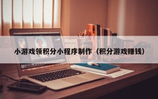 扶余小游戏领积分小程序制作（积分游戏赚钱）