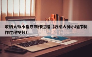 扶余收纳大师小程序制作过程（收纳大师小程序制作过程视频）