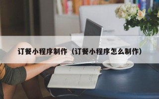 扶余订餐小程序制作（订餐小程序怎么制作）