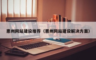 扶余惠州网站建设推荐（惠州网站建设解决方案）