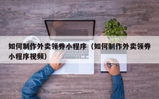 扶余如何制作外卖领券小程序（如何制作外卖领券小程序视频）
