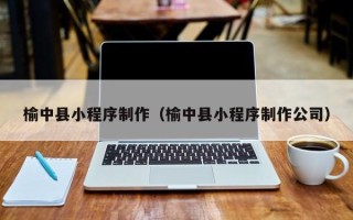 扶余榆中县小程序制作（榆中县小程序制作公司）