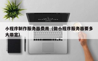 扶余小程序制作服务器费用（做小程序服务器要多大带宽）
