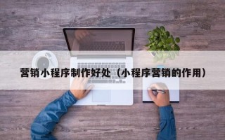 扶余营销小程序制作好处（小程序营销的作用）