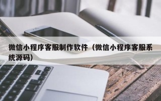 扶余微信小程序客服制作软件（微信小程序客服系统源码）
