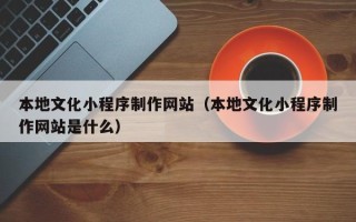 扶余本地文化小程序制作网站（本地文化小程序制作网站是什么）
