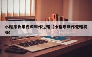 扶余小程序合集视频制作过程（小程序制作流程视频）