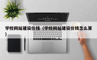 扶余学校网站建设价钱（学校网站建设价钱怎么算）