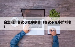 扶余自主设计餐饮小程序制作（餐饮小程序策划书）