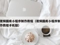扶余视频图库小程序制作教程（视频图库小程序制作教程手机版）