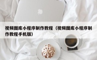 扶余视频图库小程序制作教程（视频图库小程序制作教程手机版）