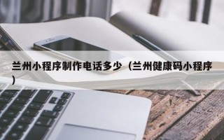 扶余兰州小程序制作电话多少（兰州健康码小程序）