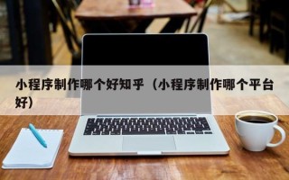 扶余小程序制作哪个好知乎（小程序制作哪个平台好）
