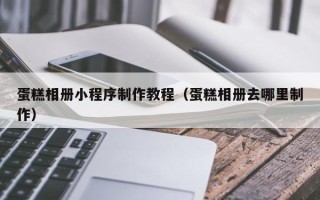扶余蛋糕相册小程序制作教程（蛋糕相册去哪里制作）